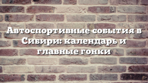 Автоспортивные события в Сибири: календарь и главные гонки