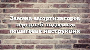 Замена амортизаторов передней подвески: пошаговая инструкция