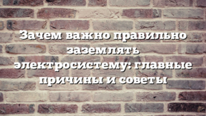 Зачем важно правильно заземлять электросистему: главные причины и советы
