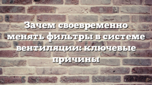 Зачем своевременно менять фильтры в системе вентиляции: ключевые причины