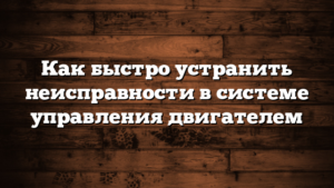 Как быстро устранить неисправности в системе управления двигателем