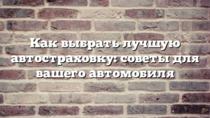 Как выбрать лучшую автостраховку: советы для вашего автомобиля