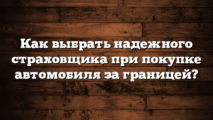 Как выбрать надежного страховщика при покупке автомобиля за границей?