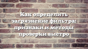 Как определить загрязнение фильтра: признаки и методы проверки быстро