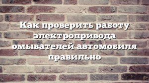 Как проверить работу электропривода омывателей автомобиля правильно