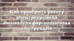 Как проверить работу электропривода омывателя фар: пошаговая инструкция