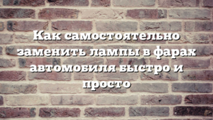 Как самостоятельно заменить лампы в фарах автомобиля быстро и просто