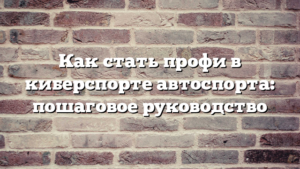 Как стать профи в киберспорте автоспорта: пошаговое руководство