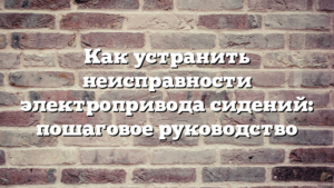 Как устранить неисправности электропривода сидений: пошаговое руководство