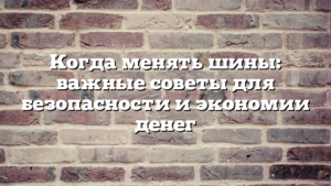 Когда менять шины: важные советы для безопасности и экономии денег