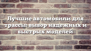 Лучшие автомобили для трассы: выбор надежных и быстрых моделей