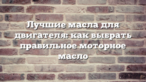 Лучшие масла для двигателя: как выбрать правильное моторное масло