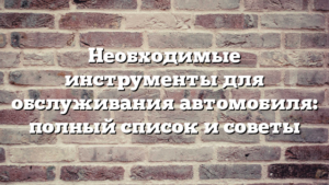 Необходимые инструменты для обслуживания автомобиля: полный список и советы