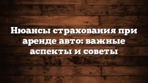 Нюансы страхования при аренде авто: важные аспекты и советы