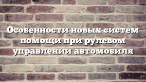 Особенности новых систем помощи при рулевом управлении автомобиля