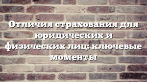 Отличия страхования для юридических и физических лиц: ключевые моменты