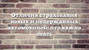 Отличия страхования новых и подержанных автомобилей: что важно знать