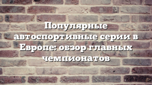 Популярные автоспортивные серии в Европе: обзор главных чемпионатов