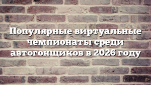 Популярные виртуальные чемпионаты среди автогонщиков в 2026 году