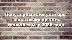 Популярные симуляторы гонок: обзор лучших гоночных игр 2026 года