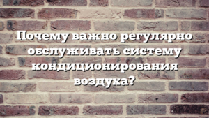 Почему важно регулярно обслуживать систему кондиционирования воздуха?