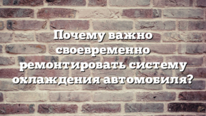 Почему важно своевременно ремонтировать систему охлаждения автомобиля?