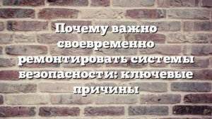Почему важно своевременно ремонтировать системы безопасности: ключевые причины