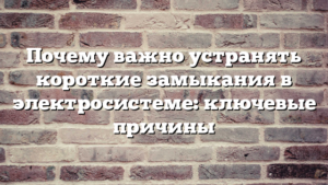 Почему важно устранять короткие замыкания в электросистеме: ключевые причины