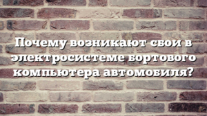 Почему возникают сбои в электросистеме бортового компьютера автомобиля?