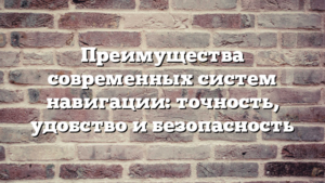 Преимущества современных систем навигации: точность, удобство и безопасность
