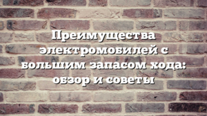 Преимущества электромобилей с большим запасом хода: обзор и советы