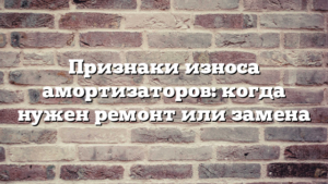 Признаки износа амортизаторов: когда нужен ремонт или замена