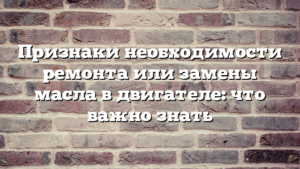 Признаки необходимости ремонта или замены масла в двигателе: что важно знать