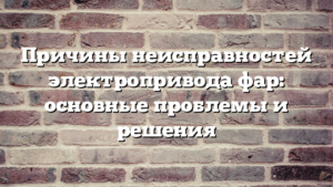 Причины неисправностей электропривода фар: основные проблемы и решения