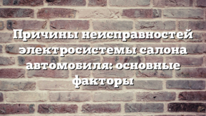 Причины неисправностей электросистемы салона автомобиля: основные факторы
