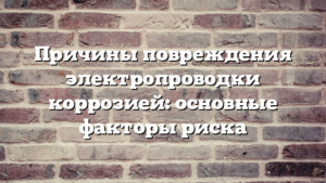 Причины повреждения электропроводки коррозией: основные факторы риска