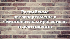 Российские автоспортсмены в чемпионатах мира: список и достижения