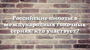 Российские пилоты в международных гоночных сериях: кто участвует?