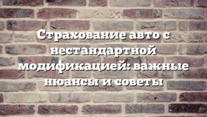 Страхование авто с нестандартной модификацией: важные нюансы и советы
