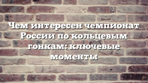 Чем интересен чемпионат России по кольцевым гонкам: ключевые моменты