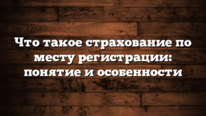 Что такое страхование по месту регистрации: понятие и особенности