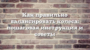Как правильно балансировать колеса: пошаговая инструкция и советы