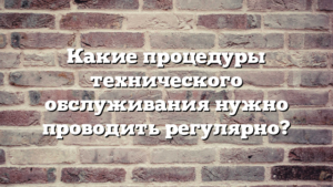 Какие процедуры технического обслуживания нужно проводить регулярно?