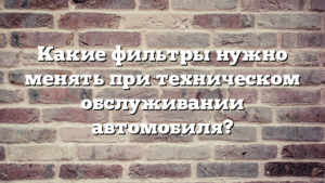 Какие фильтры нужно менять при техническом обслуживании автомобиля?