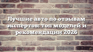 Лучшие авто по отзывам экспертов: топ моделей и рекомендации 2026