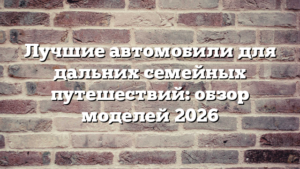 Лучшие автомобили для дальних семейных путешествий: обзор моделей 2026