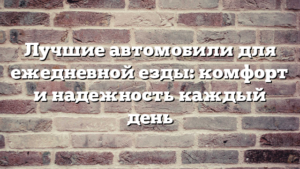 Лучшие автомобили для ежедневной езды: комфорт и надежность каждый день