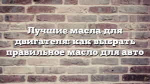 Лучшие масла для двигателя: как выбрать правильное масло для авто