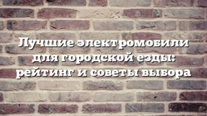 Лучшие электромобили для городской езды: рейтинг и советы выбора