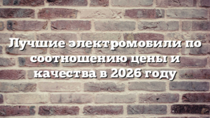 Лучшие электромобили по соотношению цены и качества в 2026 году